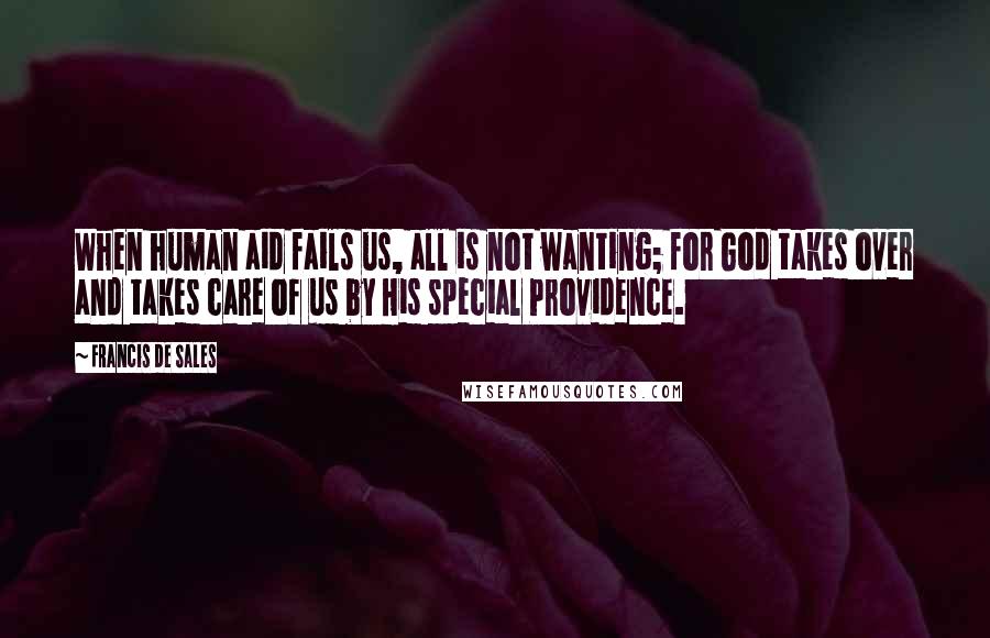 Francis De Sales Quotes: When human aid fails us, all is not wanting; for God takes over and takes care of us by His special Providence.