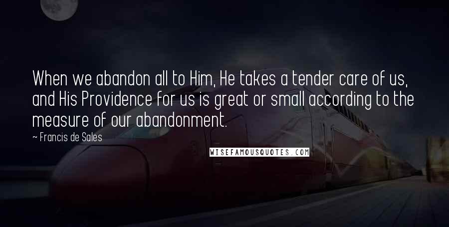 Francis De Sales Quotes: When we abandon all to Him, He takes a tender care of us, and His Providence for us is great or small according to the measure of our abandonment.