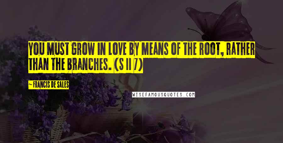 Francis De Sales Quotes: You must grow in love by means of the root, rather than the branches. (S II 7)