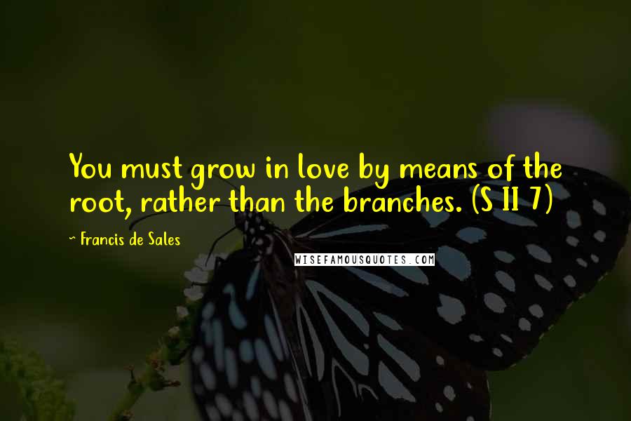 Francis De Sales Quotes: You must grow in love by means of the root, rather than the branches. (S II 7)