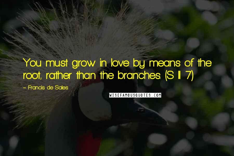 Francis De Sales Quotes: You must grow in love by means of the root, rather than the branches. (S II 7)