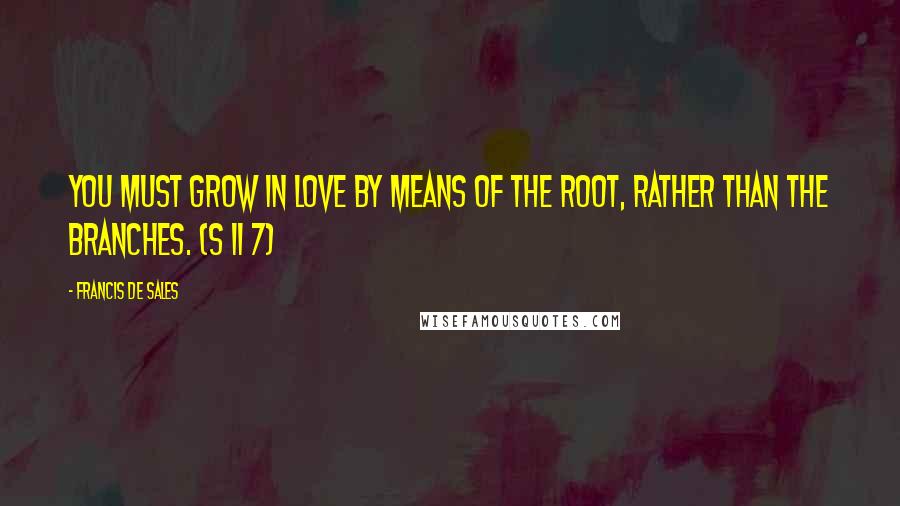 Francis De Sales Quotes: You must grow in love by means of the root, rather than the branches. (S II 7)