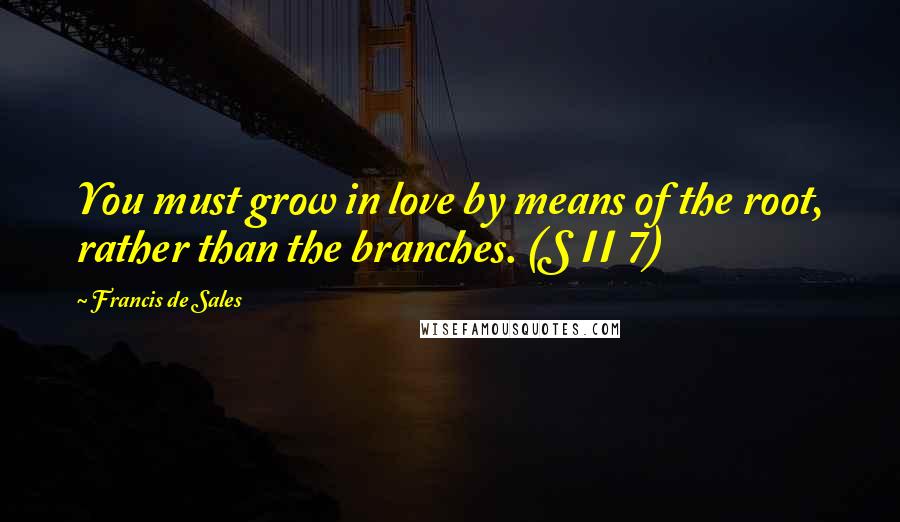Francis De Sales Quotes: You must grow in love by means of the root, rather than the branches. (S II 7)