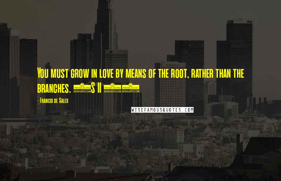 Francis De Sales Quotes: You must grow in love by means of the root, rather than the branches. (S II 7)