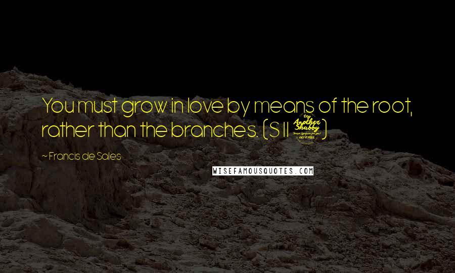 Francis De Sales Quotes: You must grow in love by means of the root, rather than the branches. (S II 7)