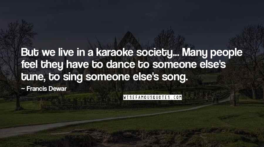Francis Dewar Quotes: But we live in a karaoke society... Many people feel they have to dance to someone else's tune, to sing someone else's song.