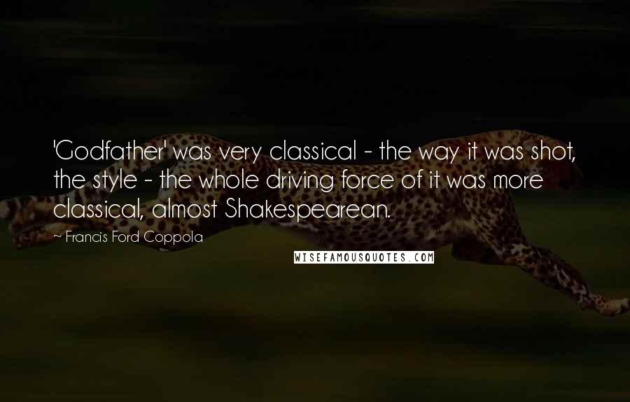 Francis Ford Coppola Quotes: 'Godfather' was very classical - the way it was shot, the style - the whole driving force of it was more classical, almost Shakespearean.