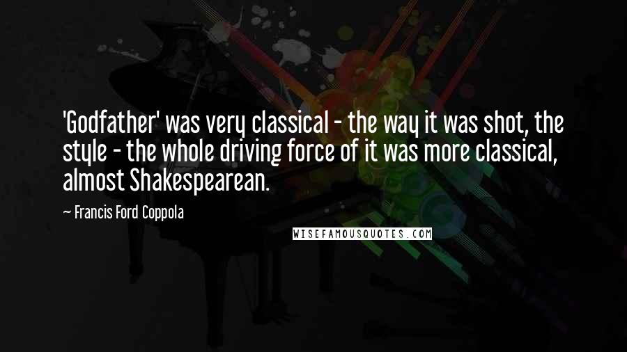 Francis Ford Coppola Quotes: 'Godfather' was very classical - the way it was shot, the style - the whole driving force of it was more classical, almost Shakespearean.