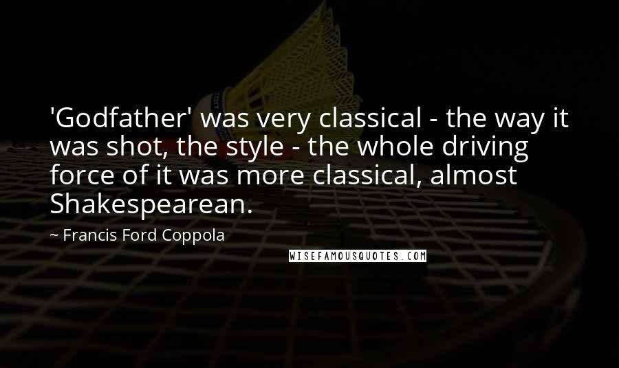 Francis Ford Coppola Quotes: 'Godfather' was very classical - the way it was shot, the style - the whole driving force of it was more classical, almost Shakespearean.