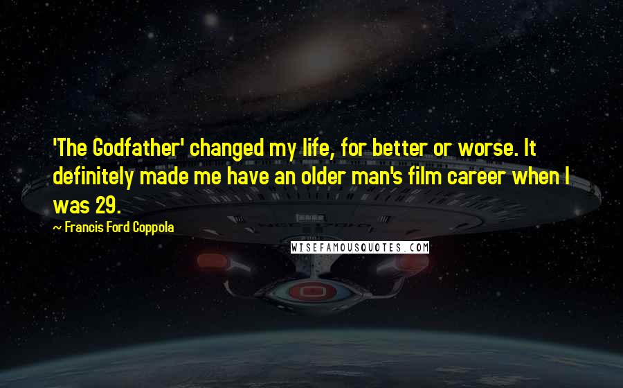 Francis Ford Coppola Quotes: 'The Godfather' changed my life, for better or worse. It definitely made me have an older man's film career when I was 29.