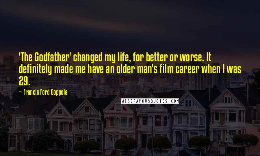 Francis Ford Coppola Quotes: 'The Godfather' changed my life, for better or worse. It definitely made me have an older man's film career when I was 29.