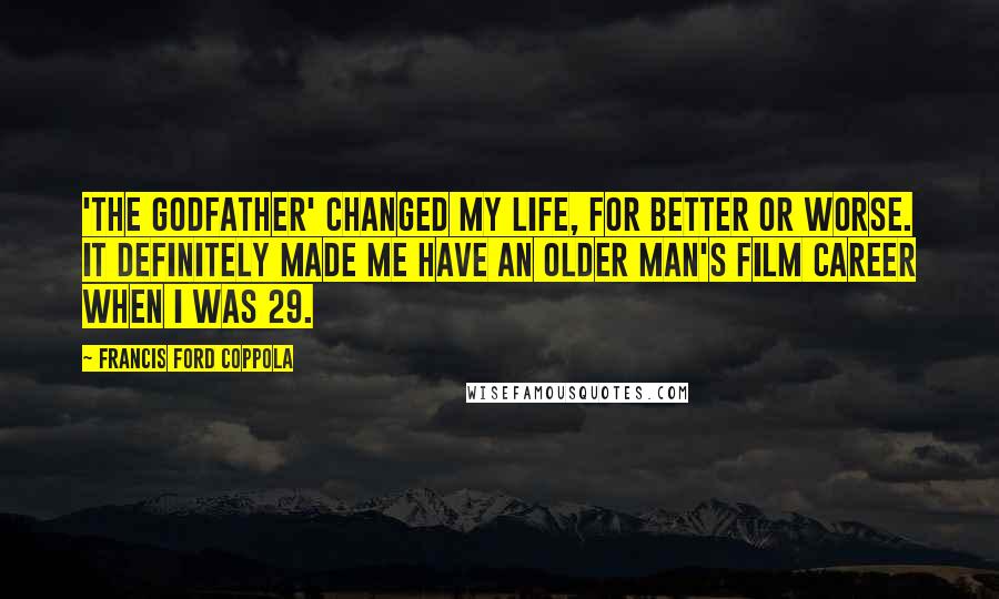 Francis Ford Coppola Quotes: 'The Godfather' changed my life, for better or worse. It definitely made me have an older man's film career when I was 29.