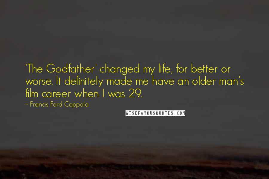 Francis Ford Coppola Quotes: 'The Godfather' changed my life, for better or worse. It definitely made me have an older man's film career when I was 29.