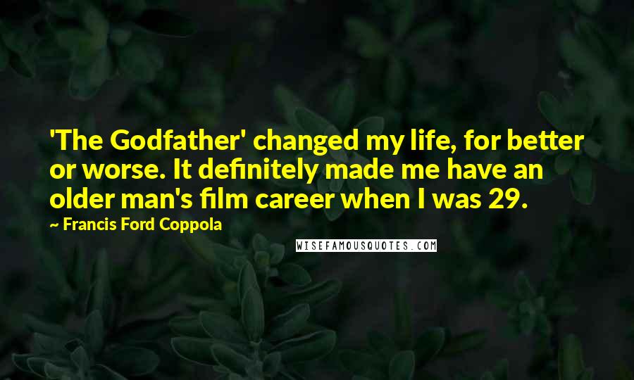 Francis Ford Coppola Quotes: 'The Godfather' changed my life, for better or worse. It definitely made me have an older man's film career when I was 29.