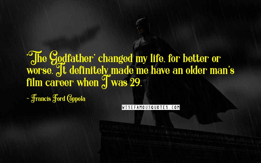 Francis Ford Coppola Quotes: 'The Godfather' changed my life, for better or worse. It definitely made me have an older man's film career when I was 29.