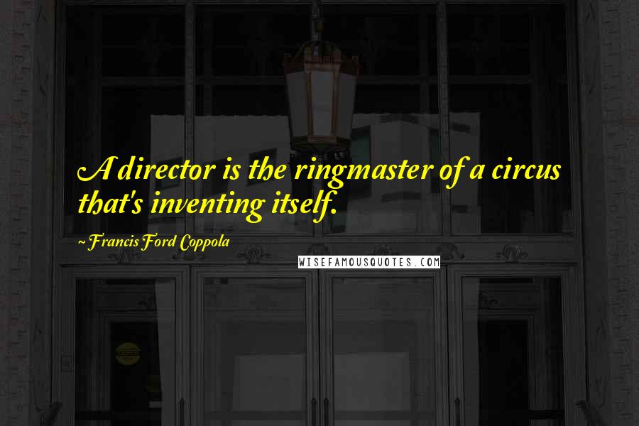 Francis Ford Coppola Quotes: A director is the ringmaster of a circus that's inventing itself.