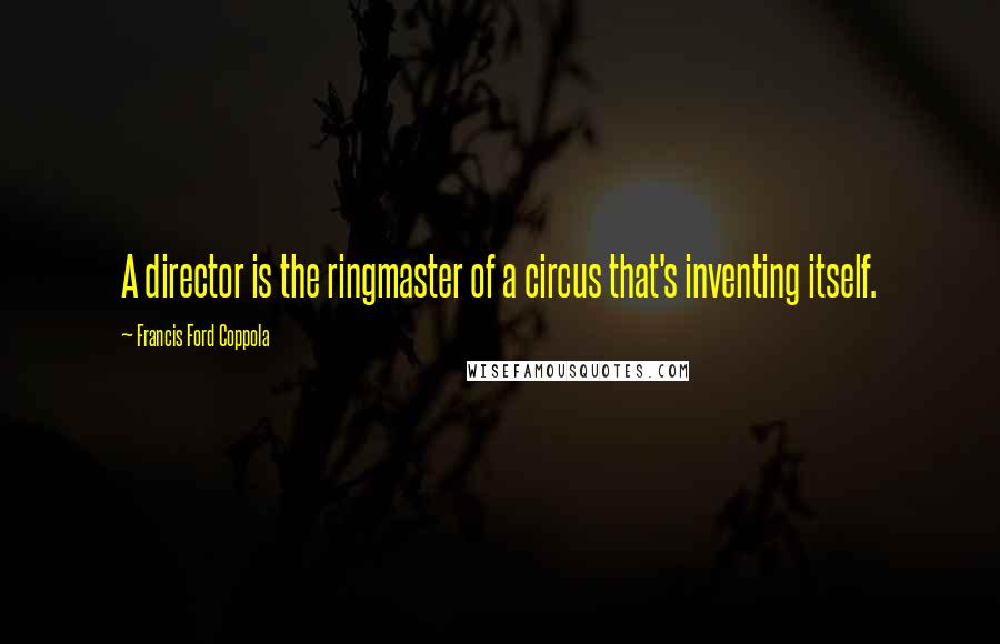 Francis Ford Coppola Quotes: A director is the ringmaster of a circus that's inventing itself.