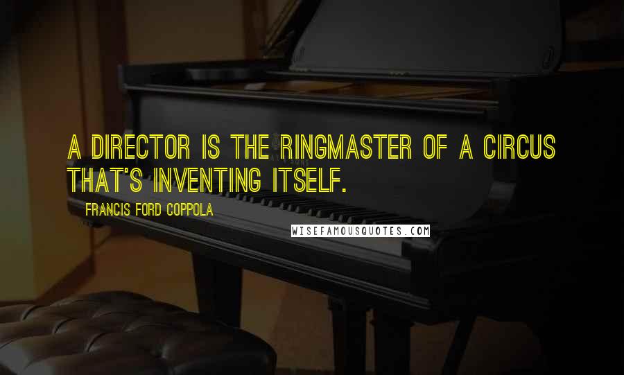 Francis Ford Coppola Quotes: A director is the ringmaster of a circus that's inventing itself.