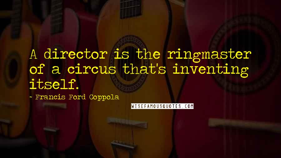 Francis Ford Coppola Quotes: A director is the ringmaster of a circus that's inventing itself.