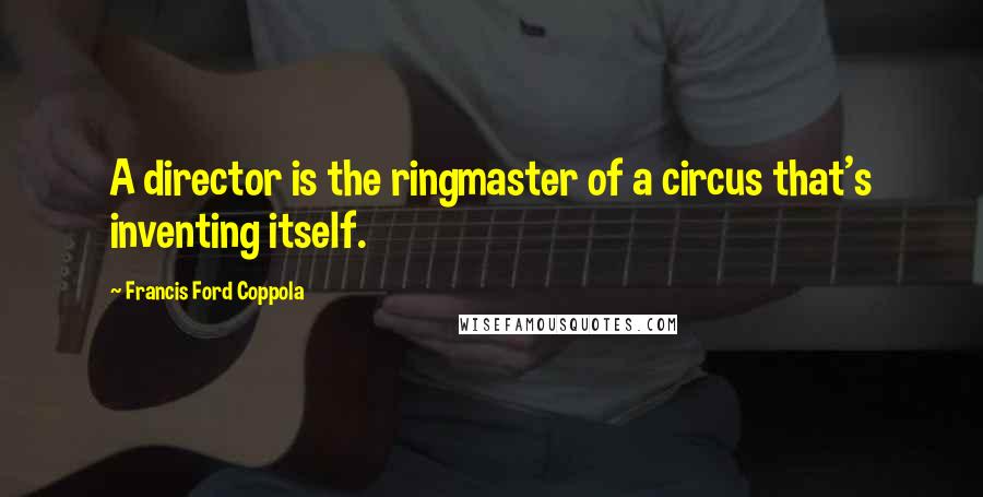 Francis Ford Coppola Quotes: A director is the ringmaster of a circus that's inventing itself.