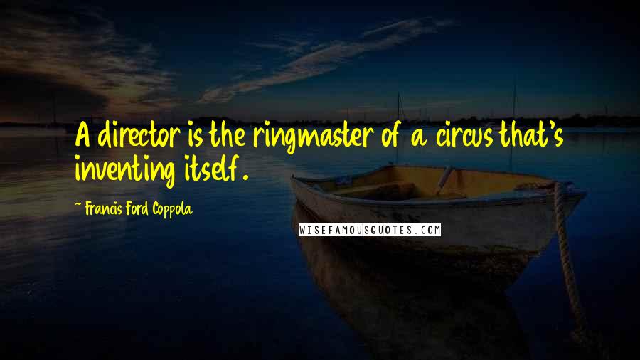 Francis Ford Coppola Quotes: A director is the ringmaster of a circus that's inventing itself.