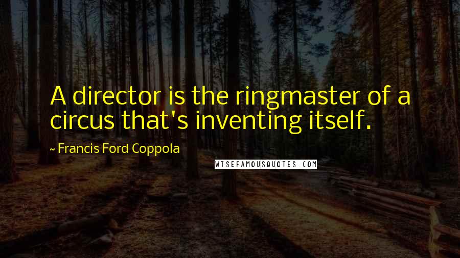 Francis Ford Coppola Quotes: A director is the ringmaster of a circus that's inventing itself.