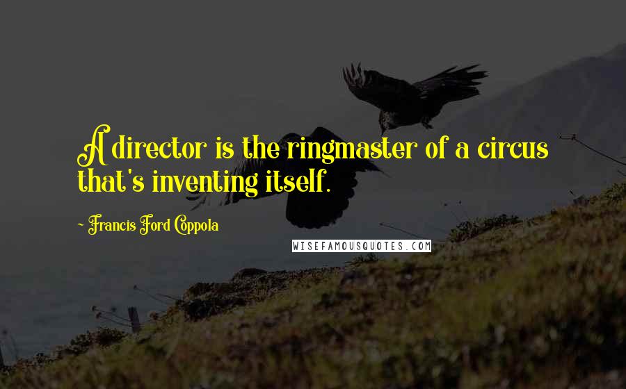 Francis Ford Coppola Quotes: A director is the ringmaster of a circus that's inventing itself.