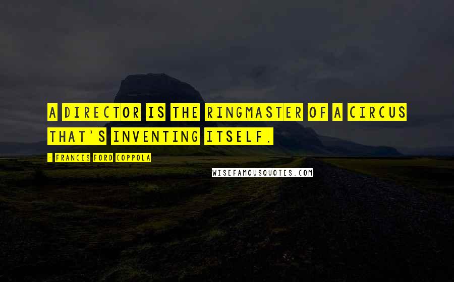 Francis Ford Coppola Quotes: A director is the ringmaster of a circus that's inventing itself.