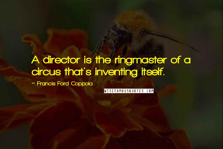 Francis Ford Coppola Quotes: A director is the ringmaster of a circus that's inventing itself.