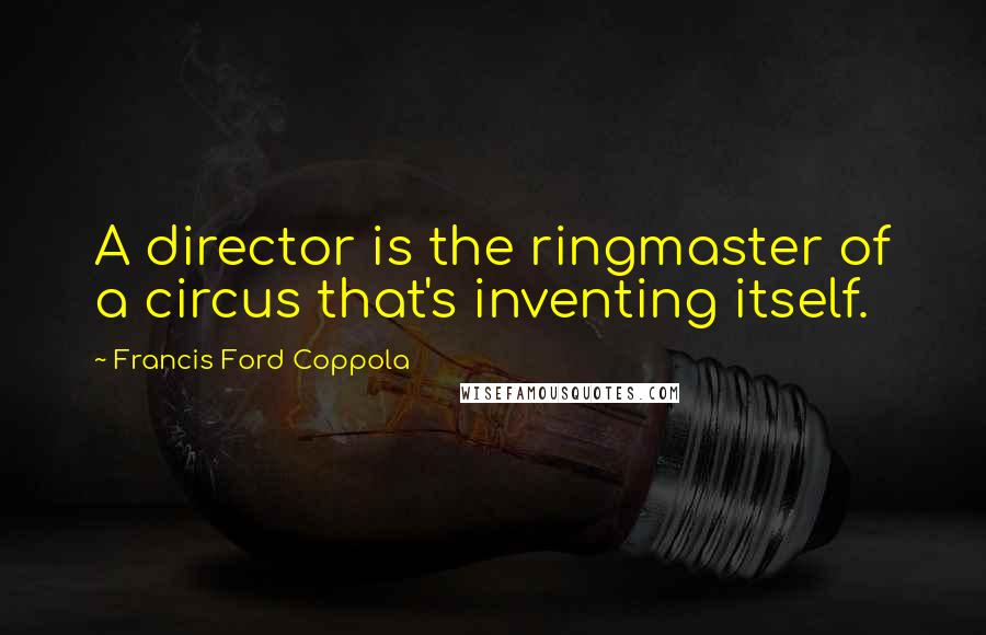 Francis Ford Coppola Quotes: A director is the ringmaster of a circus that's inventing itself.