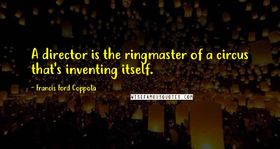 Francis Ford Coppola Quotes: A director is the ringmaster of a circus that's inventing itself.