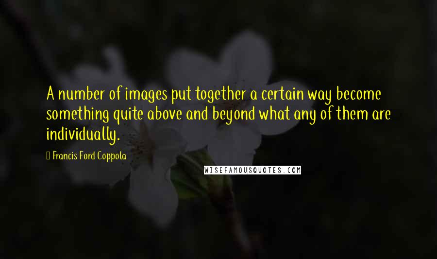 Francis Ford Coppola Quotes: A number of images put together a certain way become something quite above and beyond what any of them are individually.