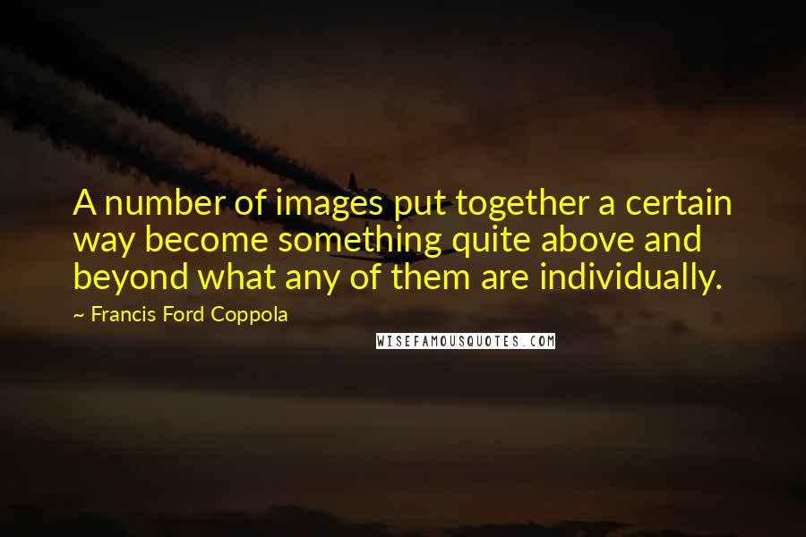 Francis Ford Coppola Quotes: A number of images put together a certain way become something quite above and beyond what any of them are individually.