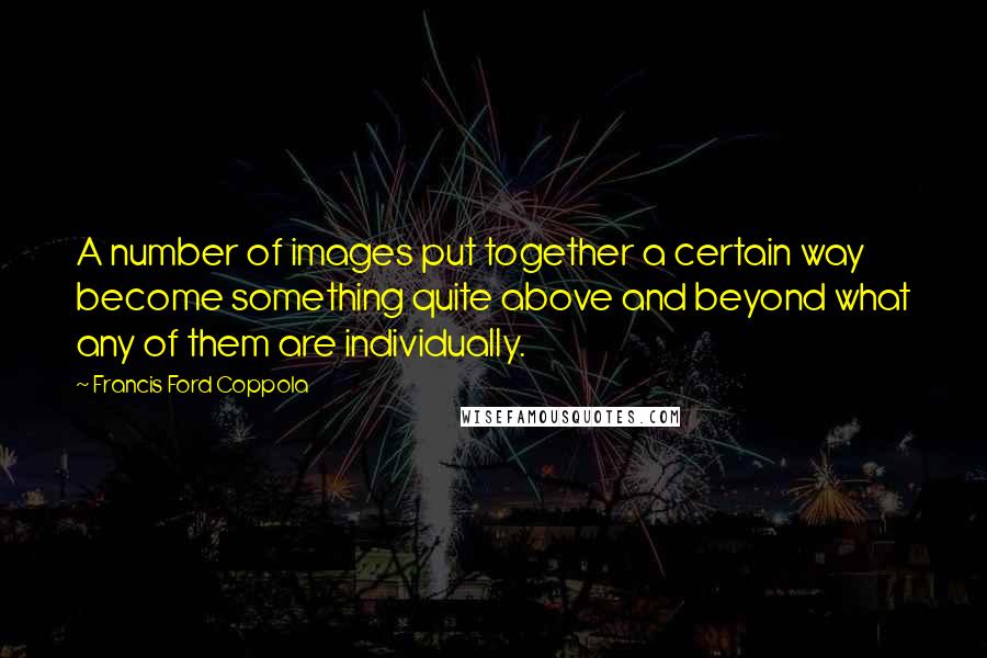 Francis Ford Coppola Quotes: A number of images put together a certain way become something quite above and beyond what any of them are individually.