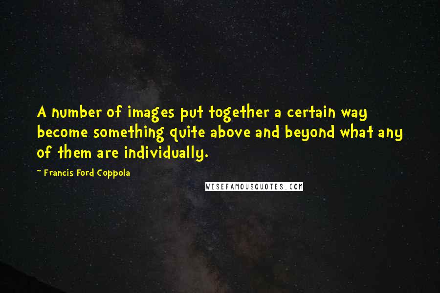 Francis Ford Coppola Quotes: A number of images put together a certain way become something quite above and beyond what any of them are individually.