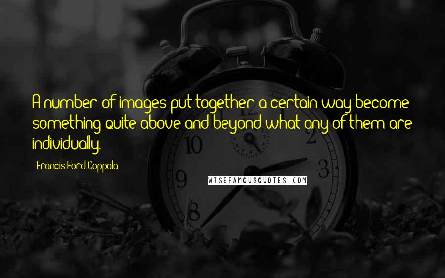 Francis Ford Coppola Quotes: A number of images put together a certain way become something quite above and beyond what any of them are individually.