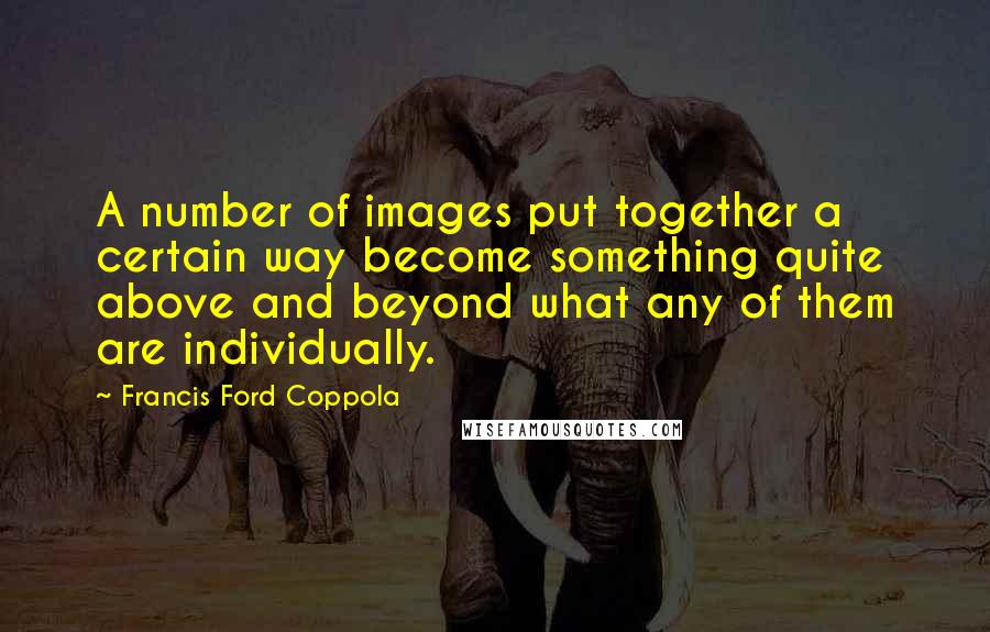 Francis Ford Coppola Quotes: A number of images put together a certain way become something quite above and beyond what any of them are individually.