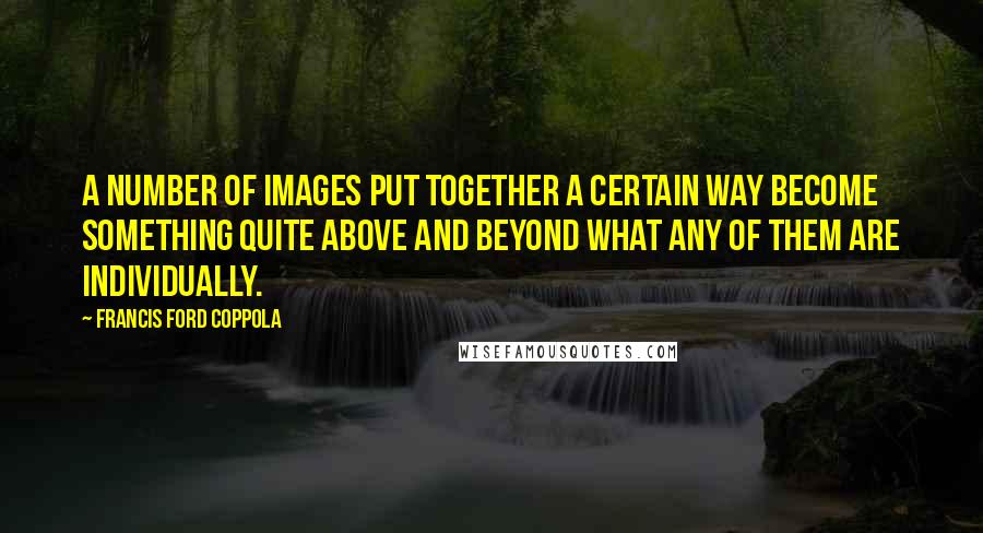 Francis Ford Coppola Quotes: A number of images put together a certain way become something quite above and beyond what any of them are individually.