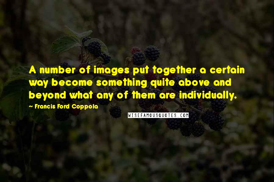 Francis Ford Coppola Quotes: A number of images put together a certain way become something quite above and beyond what any of them are individually.