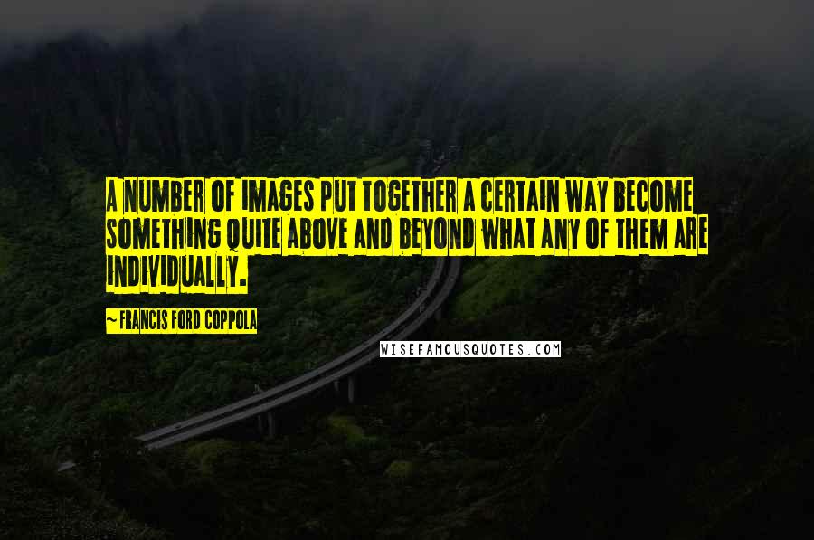 Francis Ford Coppola Quotes: A number of images put together a certain way become something quite above and beyond what any of them are individually.