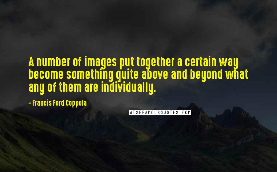 Francis Ford Coppola Quotes: A number of images put together a certain way become something quite above and beyond what any of them are individually.