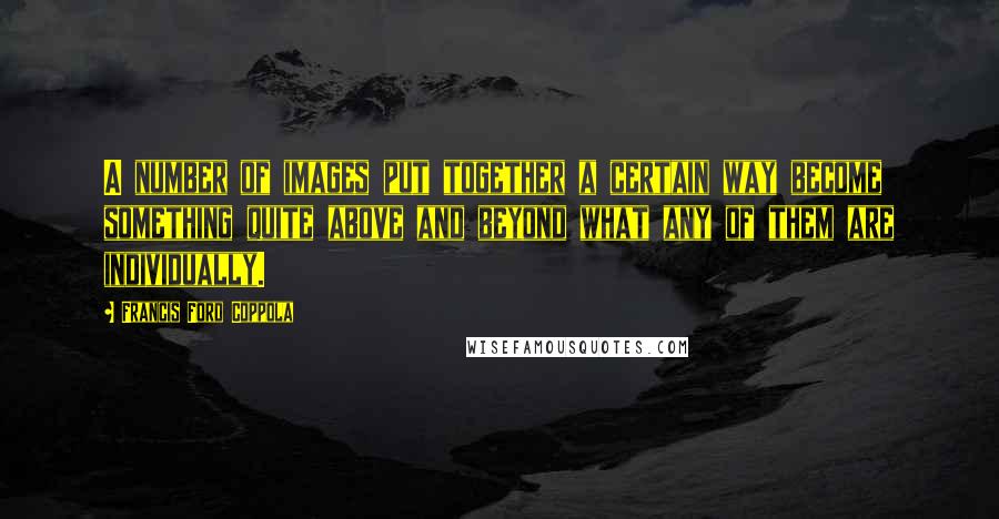 Francis Ford Coppola Quotes: A number of images put together a certain way become something quite above and beyond what any of them are individually.