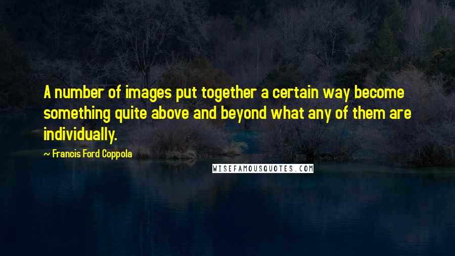 Francis Ford Coppola Quotes: A number of images put together a certain way become something quite above and beyond what any of them are individually.