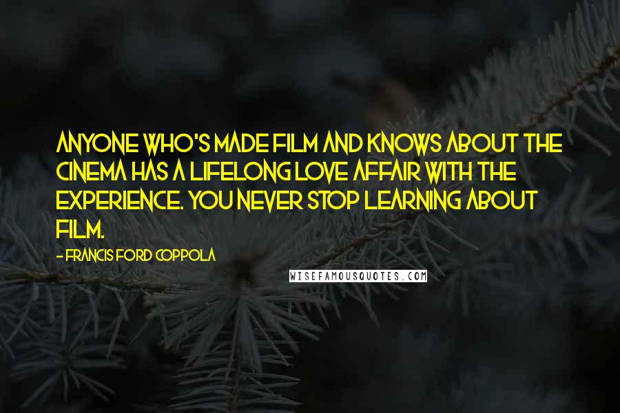 Francis Ford Coppola Quotes: Anyone who's made film and knows about the cinema has a lifelong love affair with the experience. You never stop learning about film.