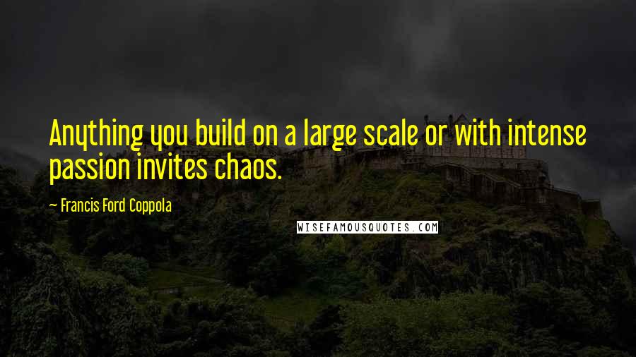 Francis Ford Coppola Quotes: Anything you build on a large scale or with intense passion invites chaos.