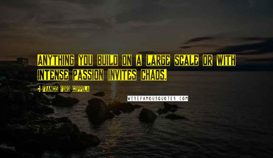 Francis Ford Coppola Quotes: Anything you build on a large scale or with intense passion invites chaos.