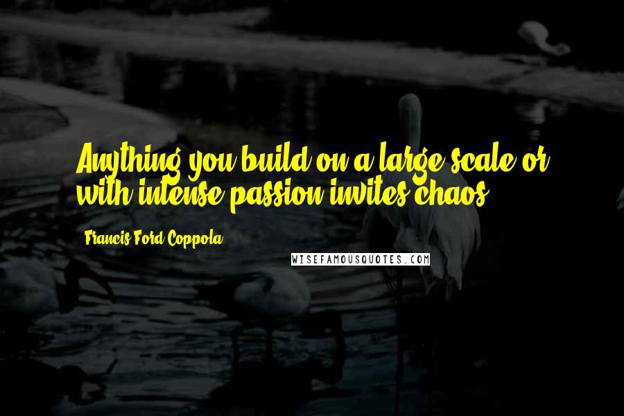 Francis Ford Coppola Quotes: Anything you build on a large scale or with intense passion invites chaos.