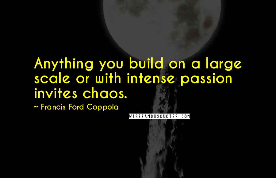 Francis Ford Coppola Quotes: Anything you build on a large scale or with intense passion invites chaos.