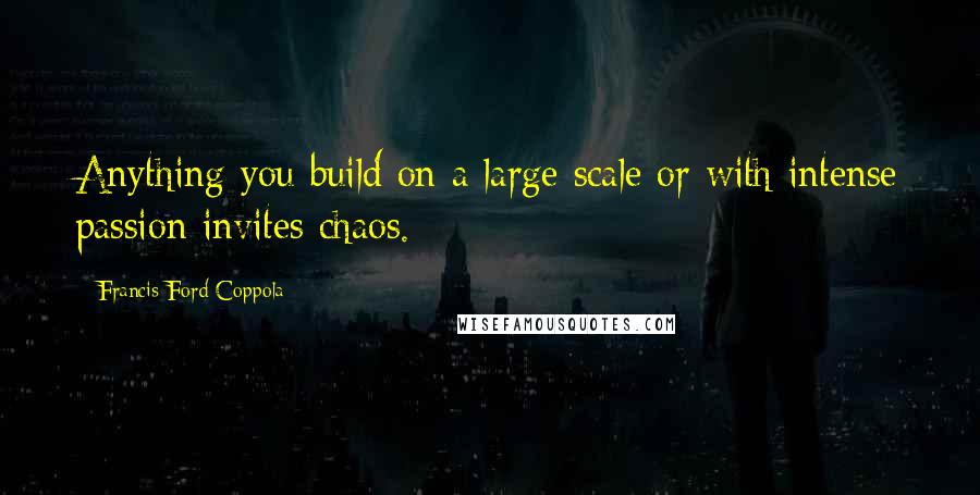 Francis Ford Coppola Quotes: Anything you build on a large scale or with intense passion invites chaos.