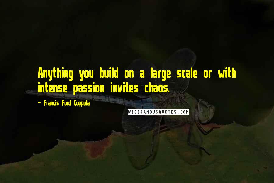 Francis Ford Coppola Quotes: Anything you build on a large scale or with intense passion invites chaos.